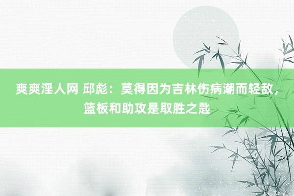 爽爽淫人网 邱彪：莫得因为吉林伤病潮而轻敌，篮板和助攻是取胜之匙