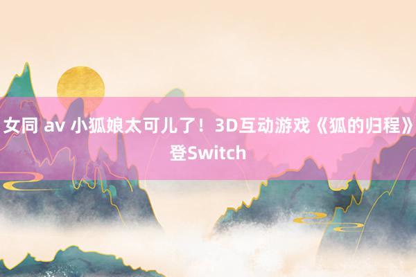 女同 av 小狐娘太可儿了！3D互动游戏《狐的归程》登Switch