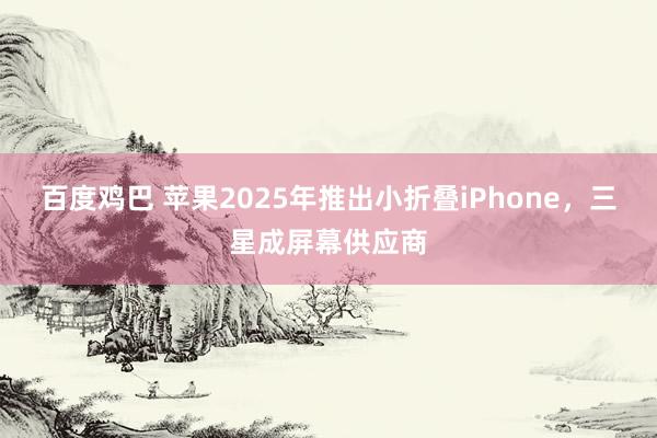 百度鸡巴 苹果2025年推出小折叠iPhone，三星成屏幕供应商