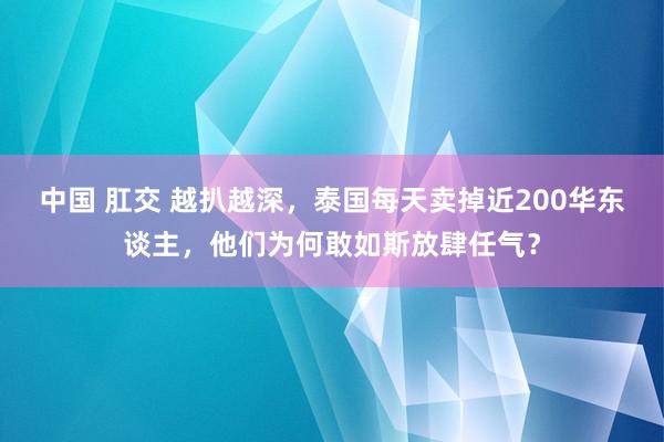 中国 肛交 越扒越深，泰国每天卖掉近200华东谈主，他们为何敢如斯放肆任气？