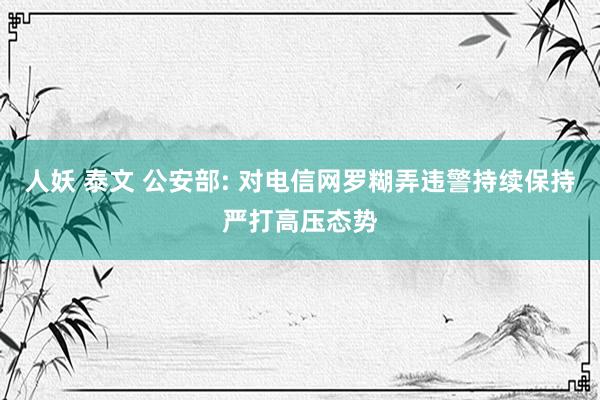 人妖 泰文 公安部: 对电信网罗糊弄违警持续保持严打高压态势