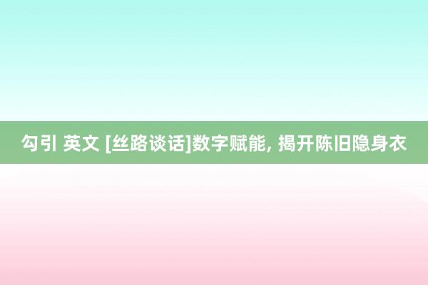 勾引 英文 [丝路谈话]数字赋能， 揭开陈旧隐身衣