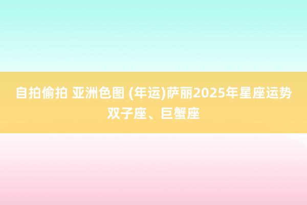 自拍偷拍 亚洲色图 (年运)萨丽2025年星座运势双子座、巨蟹座