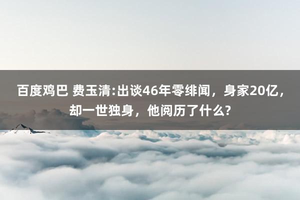 百度鸡巴 费玉清:出谈46年零绯闻，身家20亿，却一世独身，他阅历了什么?