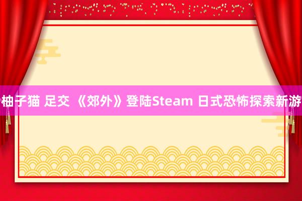 柚子猫 足交 《郊外》登陆Steam 日式恐怖探索新游