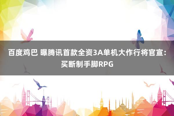 百度鸡巴 曝腾讯首款全资3A单机大作行将官宣：买断制手脚RPG