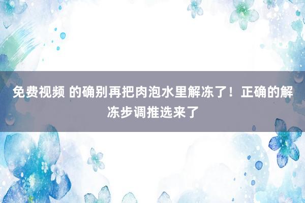 免费视频 的确别再把肉泡水里解冻了！正确的解冻步调推选来了