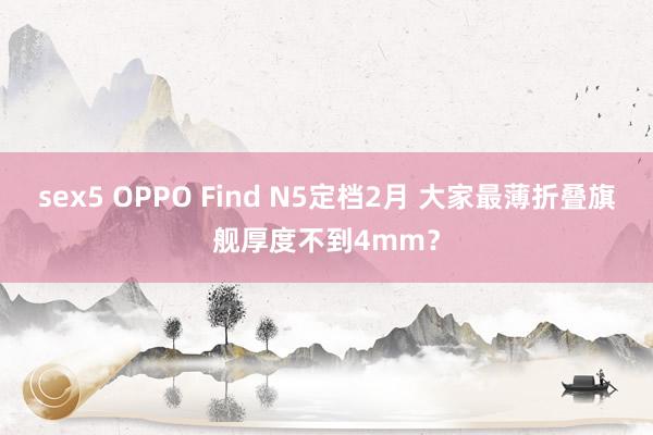 sex5 OPPO Find N5定档2月 大家最薄折叠旗舰厚度不到4mm？