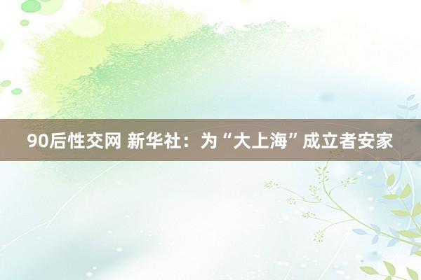 90后性交网 新华社：为“大上海”成立者安家