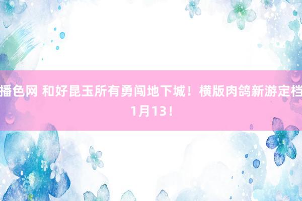 播色网 和好昆玉所有勇闯地下城！横版肉鸽新游定档1月13！