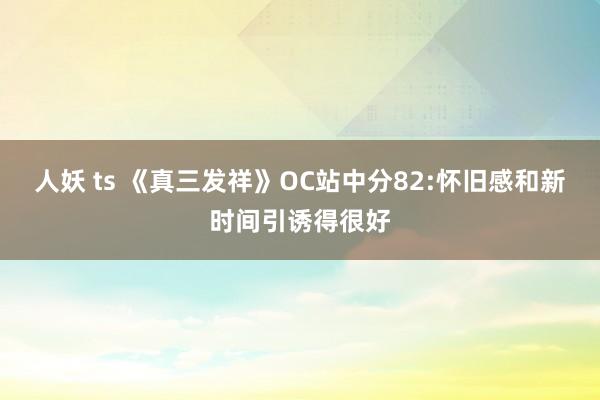 人妖 ts 《真三发祥》OC站中分82:怀旧感和新时间引诱得很好