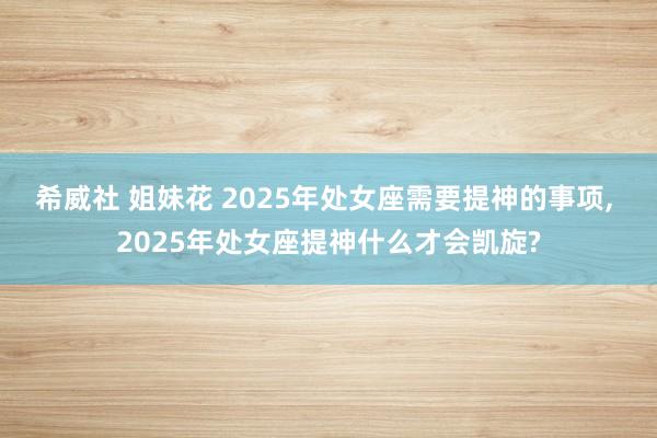 希威社 姐妹花 2025年处女座需要提神的事项， 2025年处女座提神什么才会凯旋?