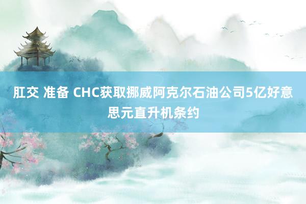 肛交 准备 CHC获取挪威阿克尔石油公司5亿好意思元直升机条约