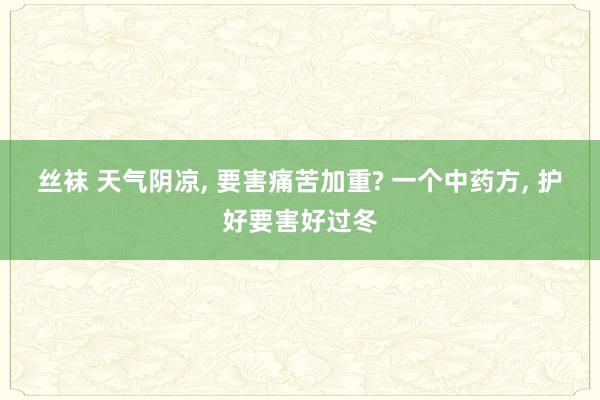 丝袜 天气阴凉， 要害痛苦加重? 一个中药方， 护好要害好过冬