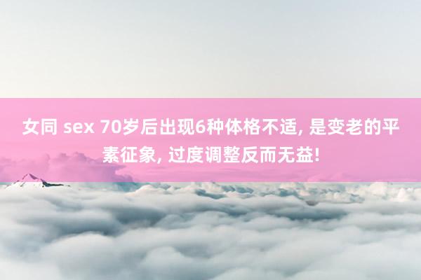 女同 sex 70岁后出现6种体格不适， 是变老的平素征象， 过度调整反而无益!