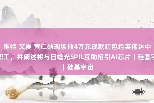 推特 文爱 黄仁勋现场抽4万元现款红包给英伟达中国职工，并阐述将与日蟾光SPIL互助招引AI芯片｜硅基宇宙