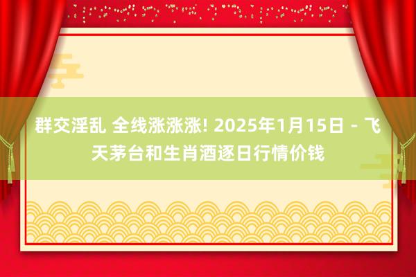 群交淫乱 全线涨涨涨! 2025年1月15日 - 飞天茅台和生肖酒逐日行情价钱