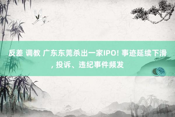 反差 调教 广东东莞杀出一家IPO! 事迹延续下滑， 投诉、违纪事件频发